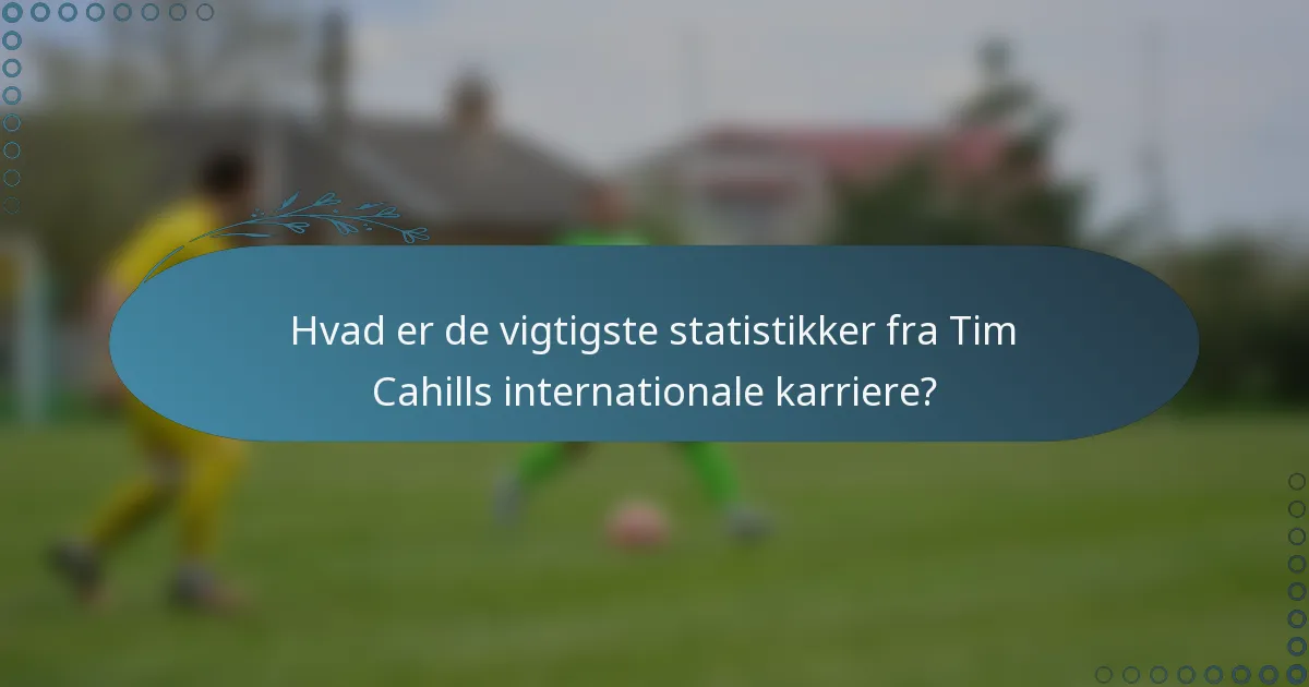 Hvad er de vigtigste statistikker fra Tim Cahills internationale karriere?