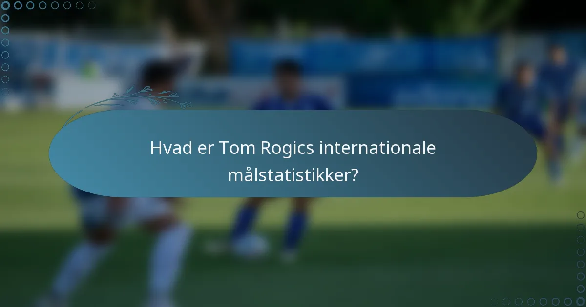 Hvad er Tom Rogics internationale målstatistikker?