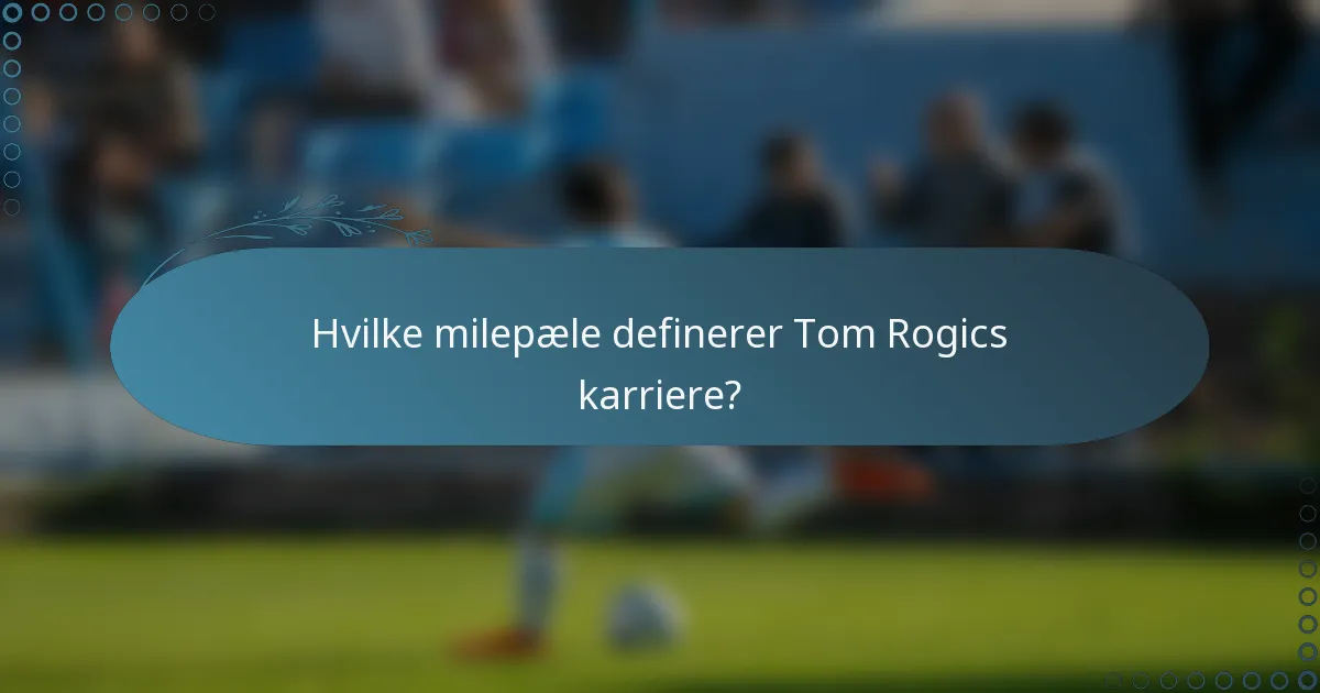 Hvilke milepæle definerer Tom Rogics karriere?