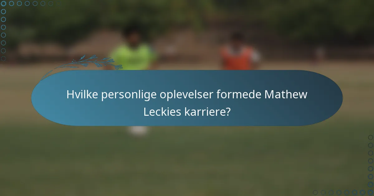 Hvilke personlige oplevelser formede Mathew Leckies karriere?
