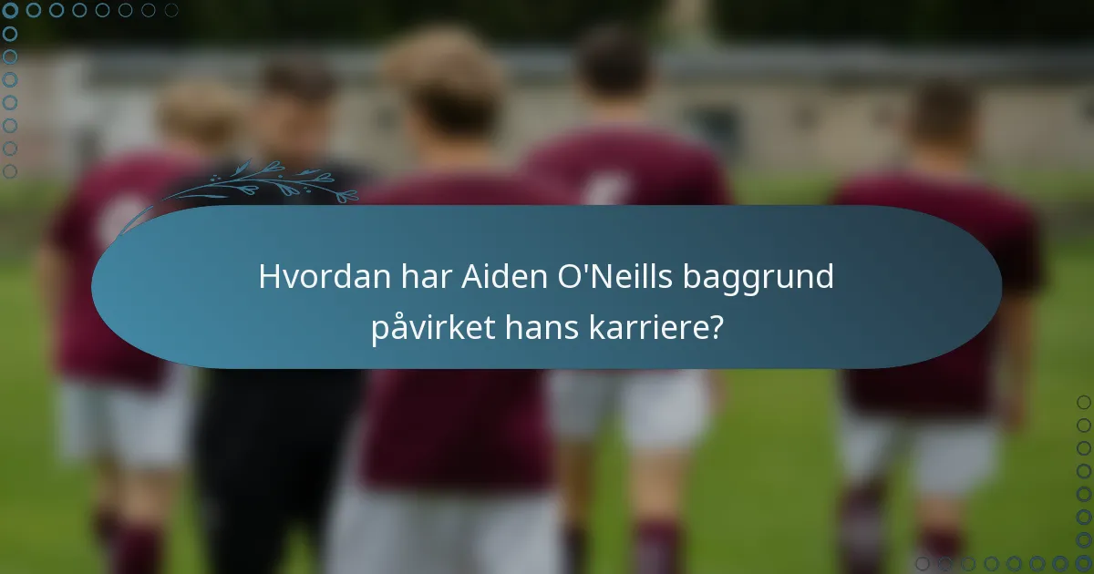 Hvordan har Aiden O'Neills baggrund påvirket hans karriere?