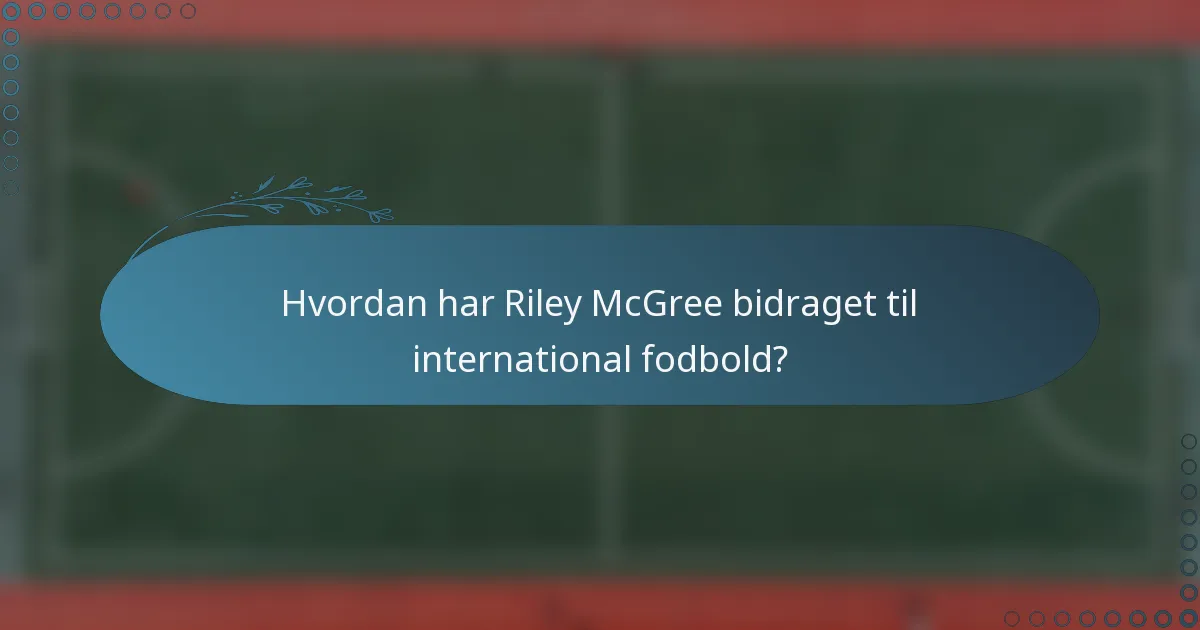 Hvordan har Riley McGree bidraget til international fodbold?