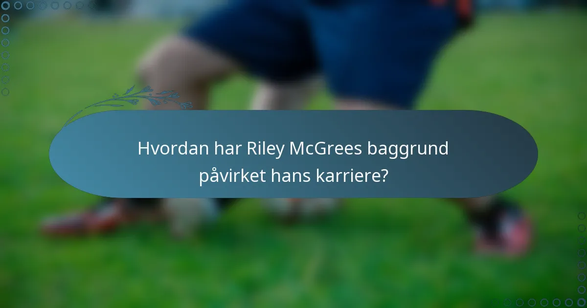Hvordan har Riley McGrees baggrund påvirket hans karriere?