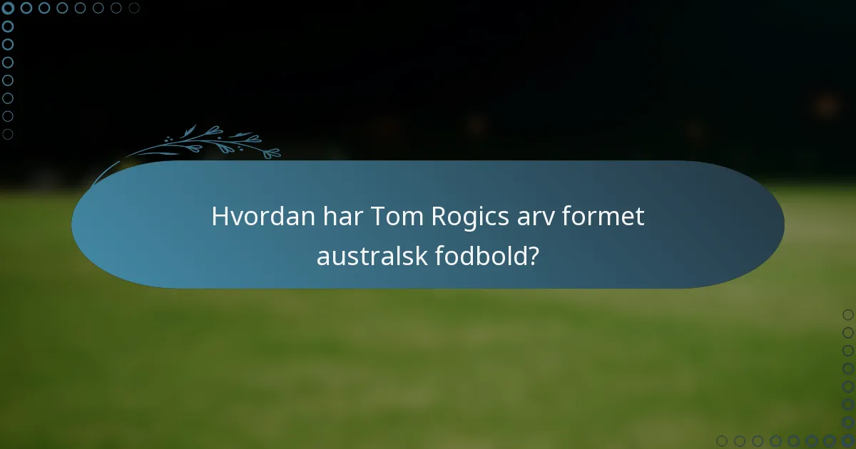 Hvordan har Tom Rogics arv formet australsk fodbold?