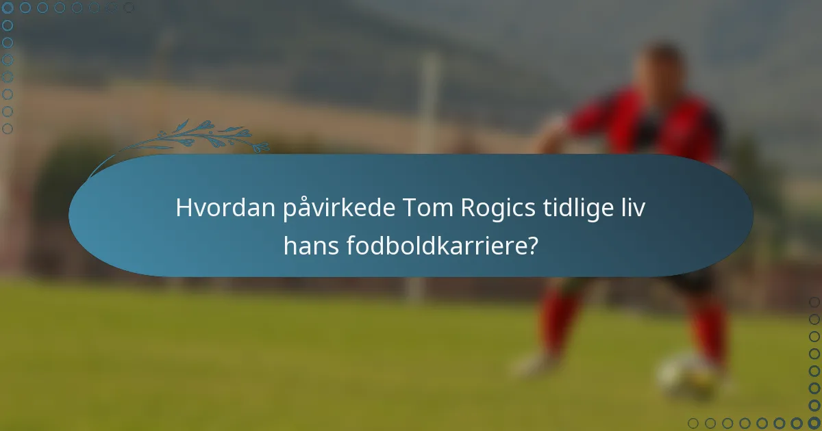 Hvordan påvirkede Tom Rogics tidlige liv hans fodboldkarriere?