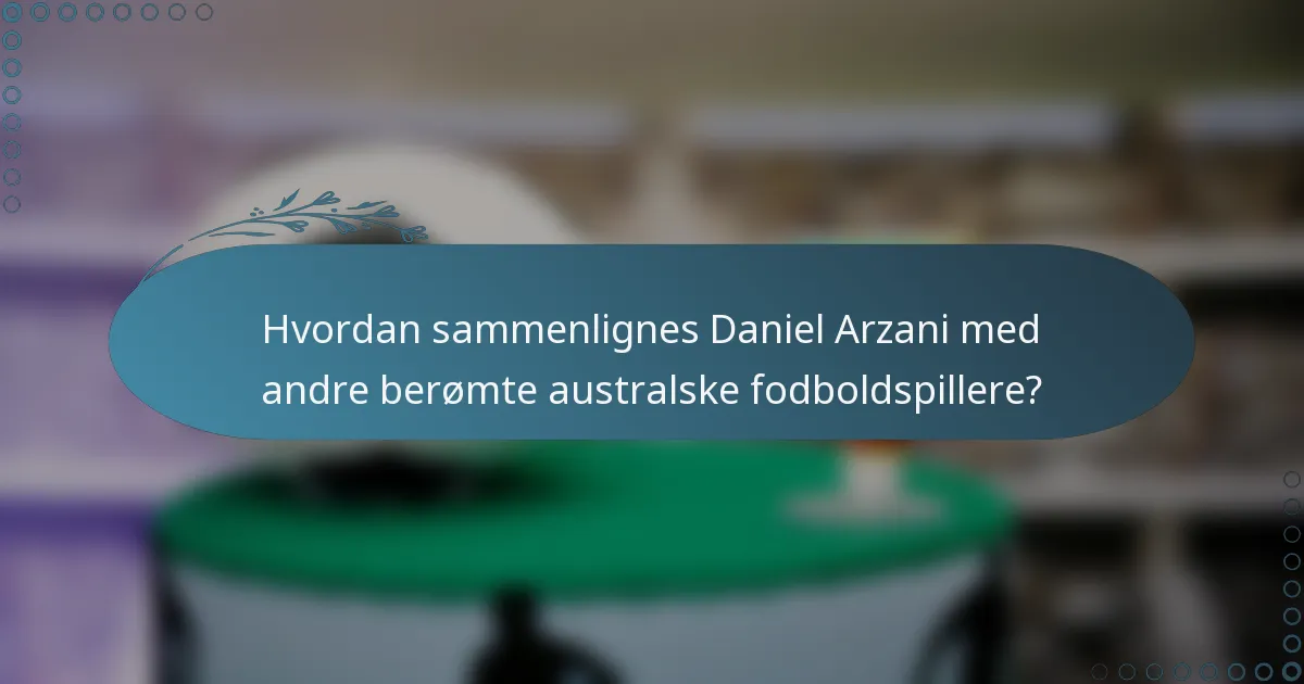 Hvordan sammenlignes Daniel Arzani med andre berømte australske fodboldspillere?