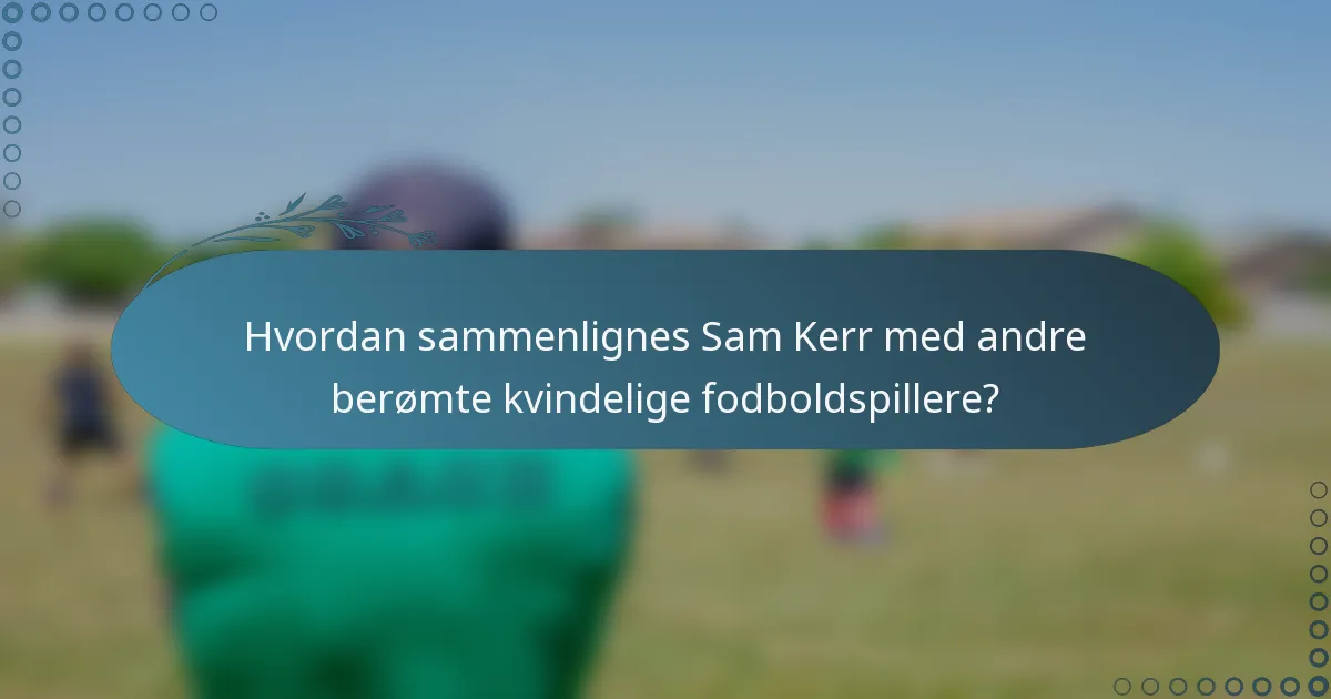 Hvordan sammenlignes Sam Kerr med andre berømte kvindelige fodboldspillere?