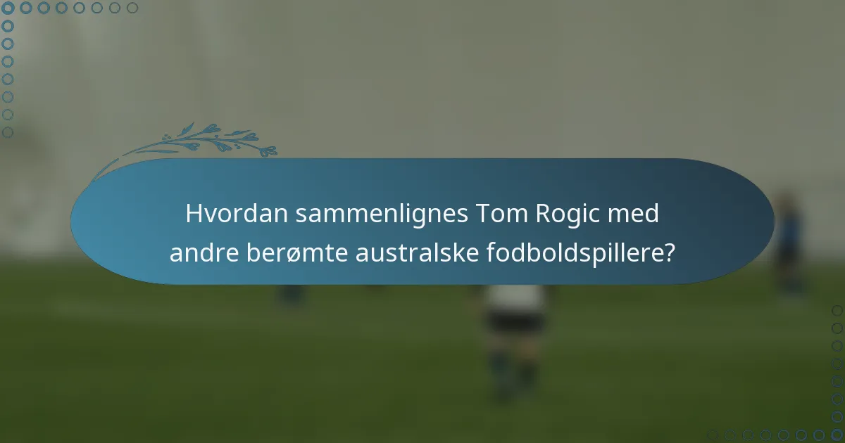 Hvordan sammenlignes Tom Rogic med andre berømte australske fodboldspillere?